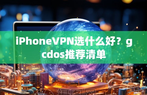 iPhoneVPN选什么好？gcdos推荐清单