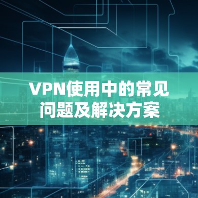 VPN使用中的常见问题及解决方案