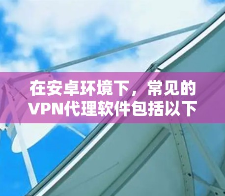 在安卓环境下,常见的VPN代理软件包括以下几种 在安卓环境下,常见的VPN代理软件包括以下几种