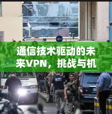 通信技术驱动的未来VPN,挑战与机遇 通信技术驱动的未来VPN,挑战与机遇