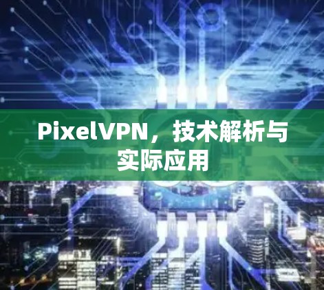PixelVPN,技术解析与实际应用 PixelVPN,技术解析与实际应用