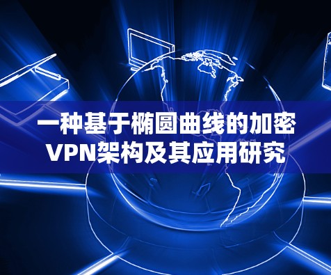 一种基于椭圆曲线的加密VPN架构及其应用研究 一种基于椭圆曲线的加密VPN架构及其应用研究