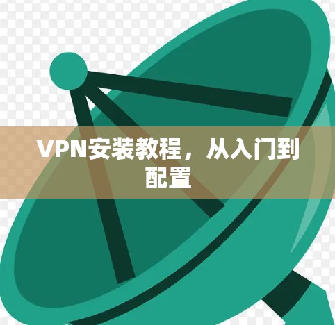 VPN安装教程,从入门到配置 VPN安装教程,从入门到配置