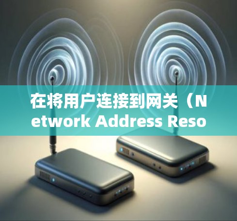 在将用户连接到网关（Network Address Resolution Protocol,NAR）时，网关扮演了连接用户到合法服务器的角色。以下是关于VPN连接网关的详细说明