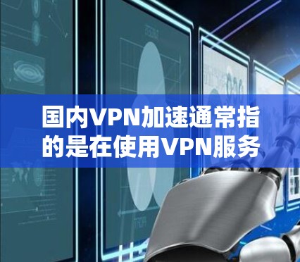 国内VPN加速通常指的是在使用VPN服务时，通过加速工具提高速度的选项。以下是关于如何使用国内VPN加速工具的一些常见信息和建议