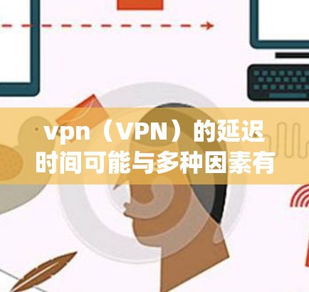 vpn（VPN）的延迟时间可能与多种因素有关，包括但不限于