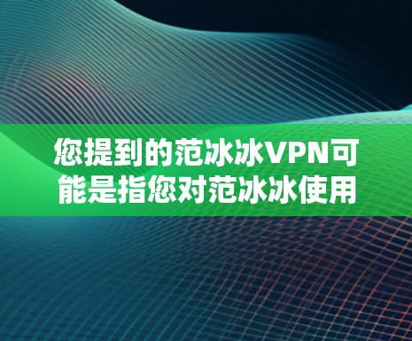 您提到的范冰冰VPN可能是指您对范冰冰使用某种VPN服务的咨询。具体来说,您可能对如何使用或选择VPN服务感兴趣,或者想了解如何更有效地观看范冰冰 您提到的范冰冰VPN可能是指您对范冰冰使用某种VPN服务的咨询。具体来说,您可能对如何使用或选择VPN服务感兴趣,或者想了解如何更有效地观看范冰冰
