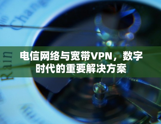 电信网络与宽带VPN,数字时代的重要解决方案 电信网络与宽带VPN,数字时代的重要解决方案