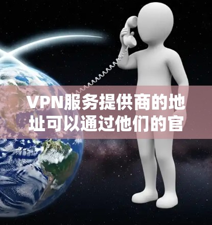 VPN服务提供商的地址可以通过他们的官方网站或客服渠道获取。以下是一些知名的VPN服务提供商及其官方地址