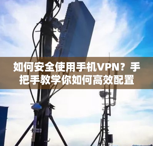 如何安全使用手机VPN?手把手教学你如何高效配置和使用手机加密功能 如何安全使用手机VPN?手把手教学你如何高效配置和使用手机加密功能