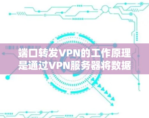 端口转发VPN的工作原理是通过VPN服务器将数据发送到目标服务器，实现数据的局部存储和远程传输。以下是端口转发VPN的具体步骤和方法