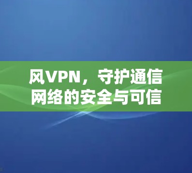 风VPN，守护通信网络的安全与可信度