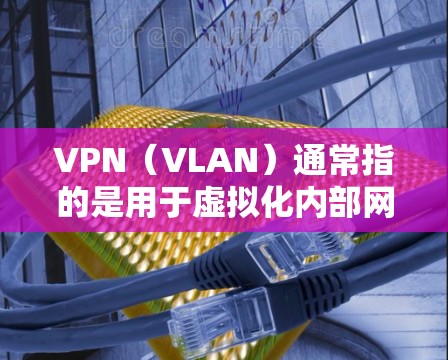 VPN（VLAN）通常指的是用于虚拟化内部网络连接的协议，通常与内网（Intranet）或外网（Internet）服务相关。以下是 VPN 的主要区别和类型