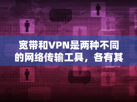 宽带和VPN是两种不同的网络传输工具，各有其特定的使用场景和技术特点。以下是它们的区别和对比