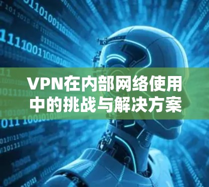 VPN在内部网络使用中的挑战与解决方案