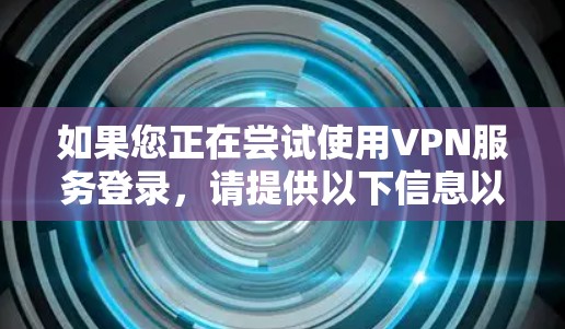 如果您正在尝试使用VPN服务登录，请提供以下信息以便进一步帮助您