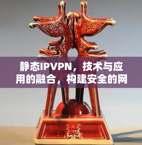 静态IPVPN，技术与应用的融合，构建安全的网络连接