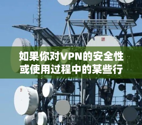如果你对VPN的安全性或使用过程中的某些行为感到担忧，可能需要关注VPN的安全性报告、网络防护系统、以及网络安全教育。这些措施可以帮助你更好地保护自己和网络的安全