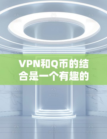 VPN和Q币的结合是一个有趣的话题。Q币是虚拟货币，用于虚拟货币交易所（VEX）中的交易。VPN通常用于VPN服务，如通过VPN连接到国外的网站以获取内容或服务
