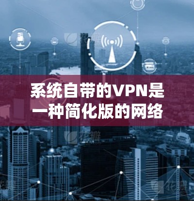 系统自带的VPN是一种简化版的网络加密服务,主要功能包括加密通信、数据传输和设备连接,但其安全性、设置管理以及隐私保护等都有其局限性。以下是关于系统自带的VPN的详细总结 系统自带的VPN是一种简化版的网络加密服务,主要功能包括加密通信、数据传输和设备连接,但其安全性、设置管理以及隐私保护等都有其局限性。以下是关于系统自带的VPN的详细总结