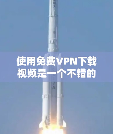 使用免费VPN下载视频是一个不错的选择,以下是一个清晰的步骤指南 使用免费VPN下载视频是一个不错的选择,以下是一个清晰的步骤指南