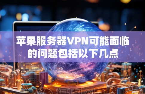 苹果服务器VPN可能面临的问题包括以下几点