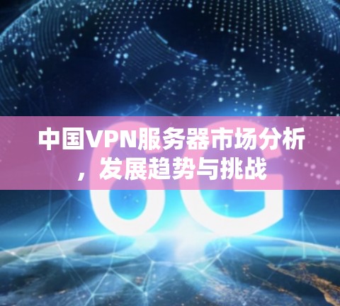 中国VPN服务器市场分析，发展趋势与挑战