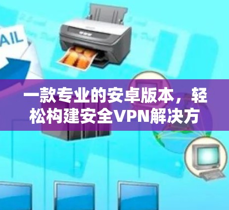 一款专业的安卓版本，轻松构建安全VPN解决方案