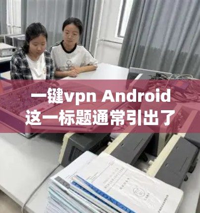 一键vpn Android这一标题通常引出了用户对一个简单、快速且安全的网络保护工具的关注。以下是一些可能用户关心的问题和信息