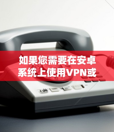 如果您需要在安卓系统上使用VPN或加速下载,以下是一些推荐的软件和工具。这些软件和工具在一定程度上提供了VPN功能或加速下载的能力,但请注意,它们可能带有风险,尤其是某些软件可能含有广告或恶意内容 如果您需要在安卓系统上使用VPN或加速下载,以下是一些推荐的软件和工具。这些软件和工具在一定程度上提供了VPN功能或加速下载的能力,但请注意,它们可能带有风险,尤其是某些软件可能含有广告或恶意内容