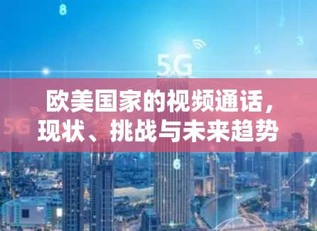 欧美国家的视频通话，现状、挑战与未来趋势