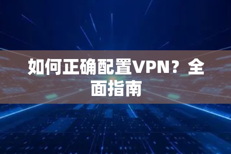 如何正确配置VPN？全面指南