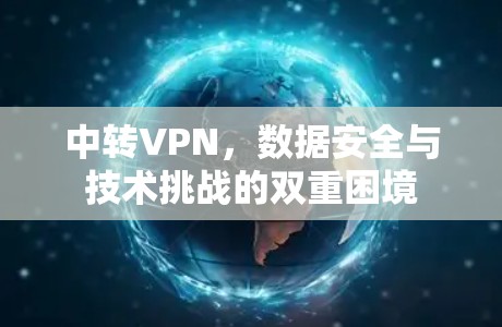 中转VPN，数据安全与技术挑战的双重困境