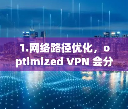 1.网络路径优化,optimized VPN 会分析并优化网络路径,确保数据通过最短、最安全的路径到达目标服务器 1.网络路径优化,optimized VPN 会分析并优化网络路径,确保数据通过最短、最安全的路径到达目标服务器