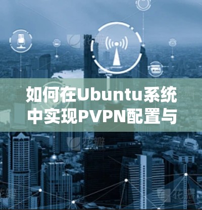 如何在Ubuntu系统中实现PVPN配置与使用 如何在Ubuntu系统中实现PVPN配置与使用