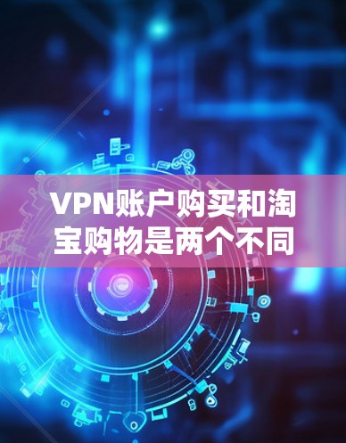 VPN账户购买和淘宝购物是两个不同的过程,可能需要明确几点区分 VPN账户购买和淘宝购物是两个不同的过程,可能需要明确几点区分