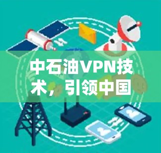 中石油VPN技术,引领中国网络安全新趋势 中石油VPN技术,引领中国网络安全新趋势