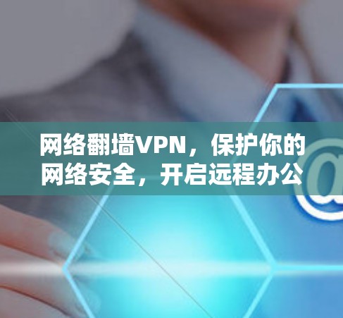 网络翻墙VPN,保护你的网络安全,开启远程办公新可能 网络翻墙VPN,保护你的网络安全,开启远程办公新可能