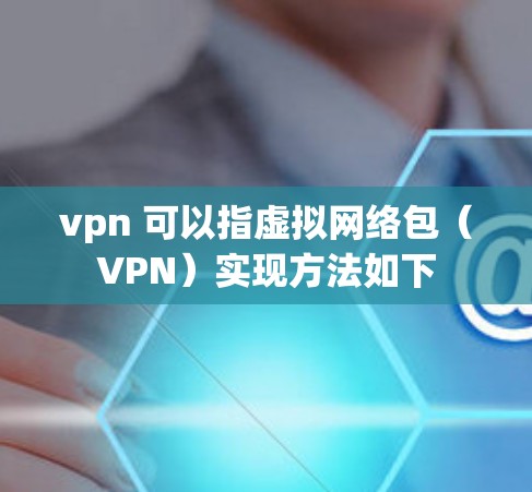 vpn 可以指虚拟网络包（VPN）实现方法如下