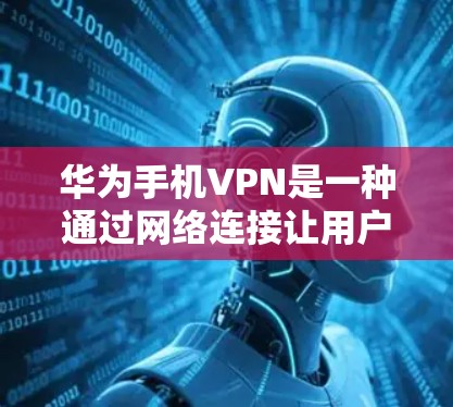 华为手机VPN是一种通过网络连接让用户进行视频通话、文件传输等操作的软件。以下是使用华为手机VPN进行视频通话的步骤