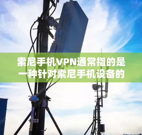 索尼手机VPN通常指的是一种针对索尼手机设备的VPN服务，旨在提供安全的网络连接和访问，帮助用户更好地使用索尼设备。以下是一些相关信息