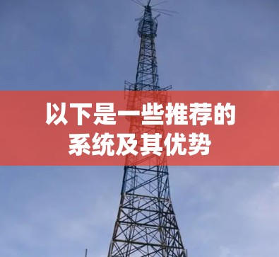 以下是一些推荐的系统及其优势 以下是一些推荐的系统及其优势