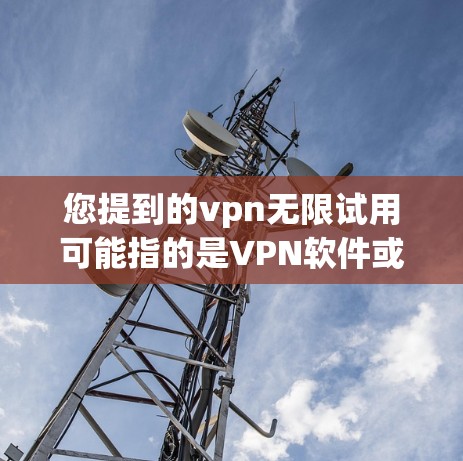 您提到的vpn无限试用可能指的是VPN软件或应用中的无限试用功能，具体含义取决于您指的是哪个。以下是一些常见的情况和建议