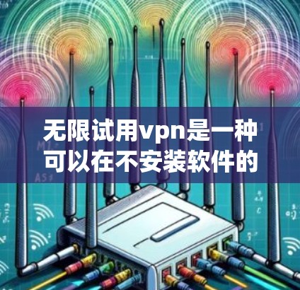 无限试用vpn是一种可以在不安装软件的情况下无限访问互联网的工具，旨在保护网络安全和提供便利。以下是对其使用和操作的详细说明