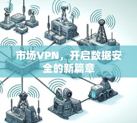 市场VPN,开启数据安全的新篇章 市场VPN,开启数据安全的新篇章
