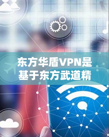 东方华盾VPN是基于东方武道精神打造的一种防御性武器系统，主要应用于游戏和军事场景中。它通过强大的防御机制，提升玩家的战斗表现和生存能力。以下是关于东方华盾VPN的详细介绍