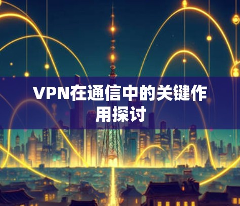 VPN在通信中的关键作用探讨 VPN在通信中的关键作用探讨