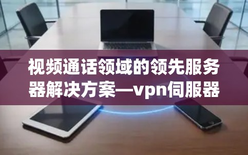 视频通话领域的领先服务器解决方案—vpn伺服器
