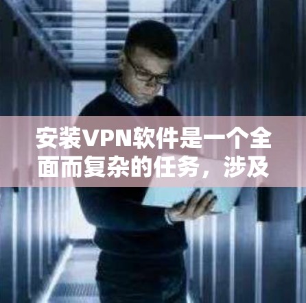 安装VPN软件是一个全面而复杂的任务，涉及多个方面，包括安全性和用户接受度。以下是一步步的指南，帮助您有效地安装和使用VPN软件
