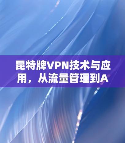 昆特牌VPN技术与应用，从流量管理到AI优化的未来挑战